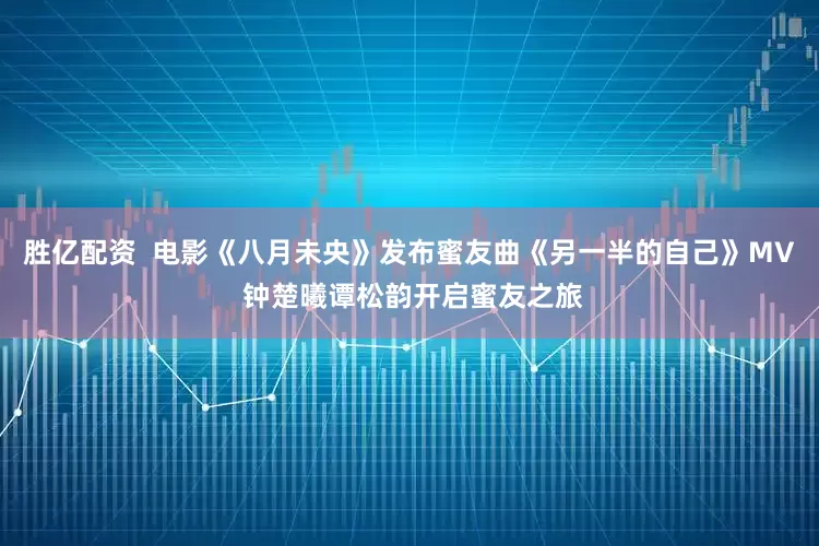 胜亿配资  电影《八月未央》发布蜜友曲《另一半的自己》MV 钟楚曦谭松韵开启蜜友之旅