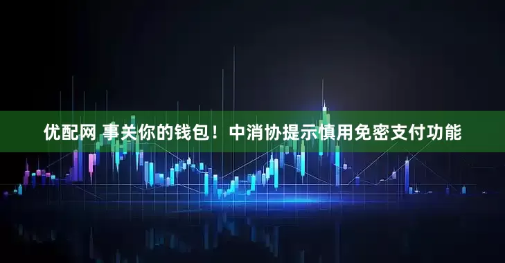 优配网 事关你的钱包！中消协提示慎用免密支付功能