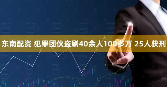 东南配资 犯罪团伙盗刷40余人100多万 25人获刑