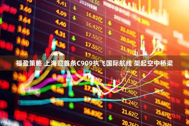 福盈策略 上海迎首条C909执飞国际航线 架起空中桥梁