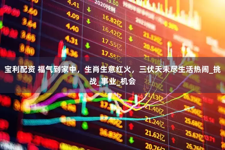 宝利配资 福气到家中，生肖生意红火，三伏天未尽生活热闹_挑战_事业_机会
