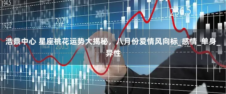 浩鼎中心 星座桃花运势大揭秘，八月份爱情风向标_感情_单身_异性