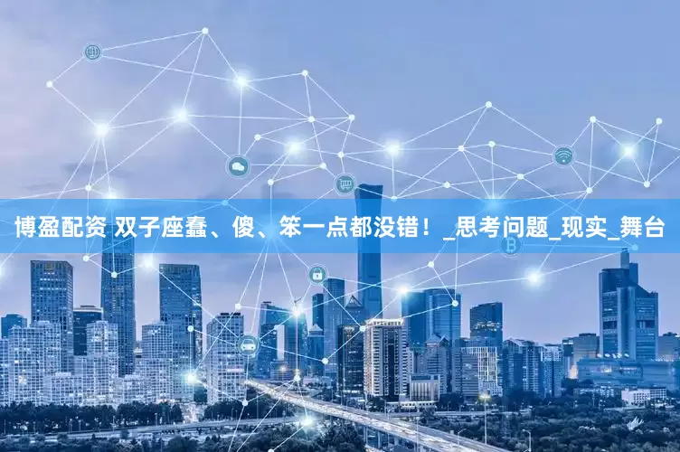 博盈配资 双子座蠢、傻、笨一点都没错！_思考问题_现实_舞台