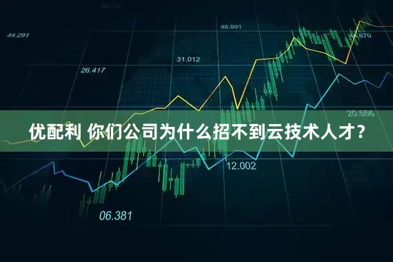 优配利 你们公司为什么招不到云技术人才？