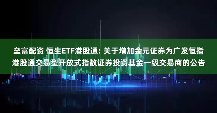 垒富配资 恒生ETF港股通: 关于增加金元证券为广发恒指港股通交易型开放式指数证券投资基金一级交易商的公告