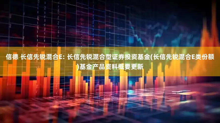 信德 长信先锐混合E: 长信先锐混合型证券投资基金(长信先锐混合E类份额)基金产品资料概要更新