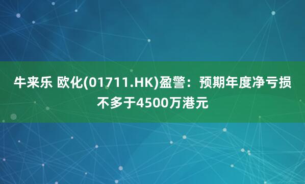 牛来乐 欧化(01711.HK)盈警：预期年度净亏损不多于4500万港元
