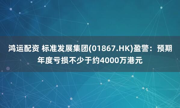 鸿运配资 标准发展集团(01867.HK)盈警：预期年度亏损不少于约4000万港元