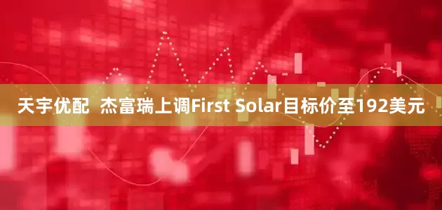 天宇优配  杰富瑞上调First Solar目标价至192美元