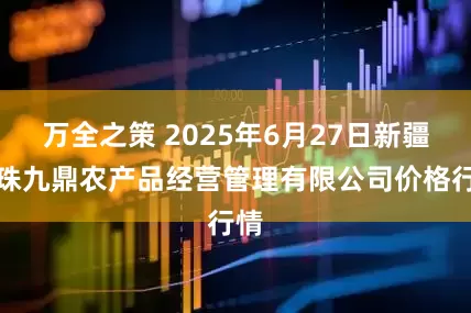 万全之策 2025年6月27日新疆绿珠九鼎农产品经营管理有限公司价格行情
