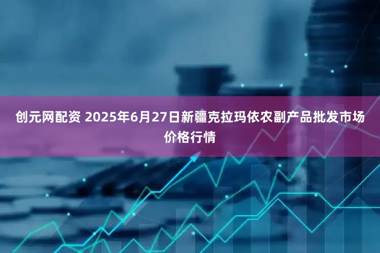 创元网配资 2025年6月27日新疆克拉玛依农副产品批发市场价格行情