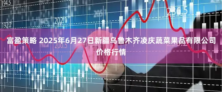 富盈策略 2025年6月27日新疆乌鲁木齐凌庆蔬菜果品有限公司价格行情
