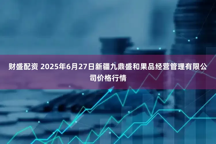 财盛配资 2025年6月27日新疆九鼎盛和果品经营管理有限公司价格行情