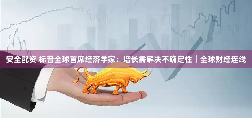 安全配资 标普全球首席经济学家：增长需解决不确定性｜全球财经连线