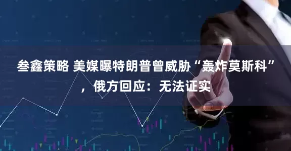 叁鑫策略 美媒曝特朗普曾威胁“轰炸莫斯科”，俄方回应：无法证实