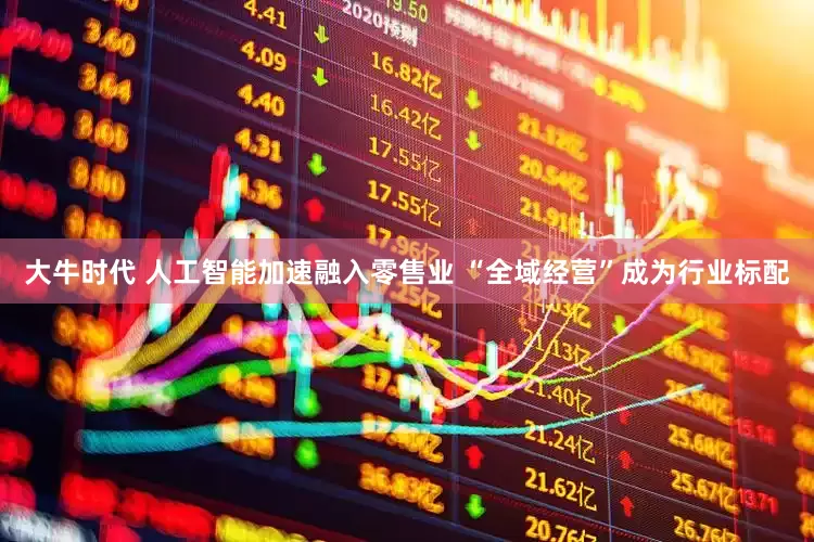 大牛时代 人工智能加速融入零售业 “全域经营”成为行业标配