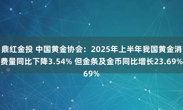 鼎红金投 中国黄金协会：2025年上半年我国黄金消费量同比下降3.54% 但金条及金币同比增长23.69%