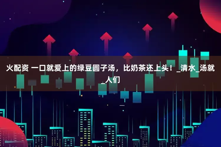 火配资 一口就爱上的绿豆圆子汤，比奶茶还上头！_清水_汤就_人们