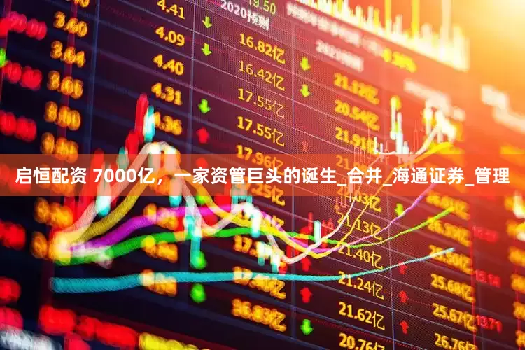 启恒配资 7000亿，一家资管巨头的诞生_合并_海通证券_管理