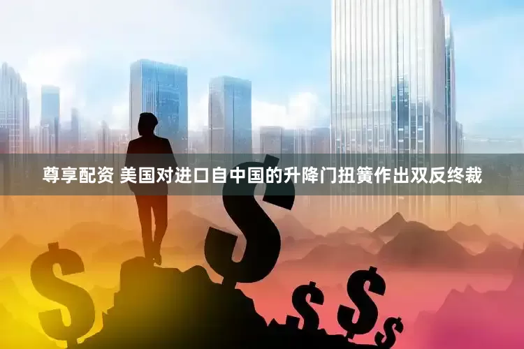 尊享配资 美国对进口自中国的升降门扭簧作出双反终裁