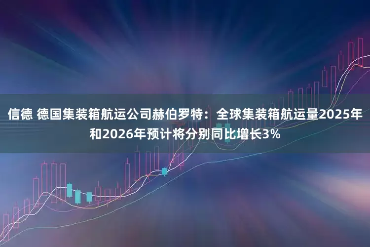 信德 德国集装箱航运公司赫伯罗特：全球集装箱航运量2025年和2026年预计将分别同比增长3%
