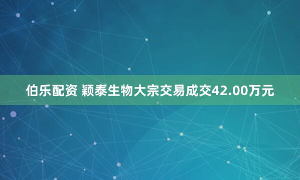 伯乐配资 颖泰生物大宗交易成交42.00万元