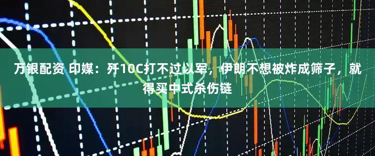 万银配资 印媒：歼10C打不过以军，伊朗不想被炸成筛子，就得买中式杀伤链