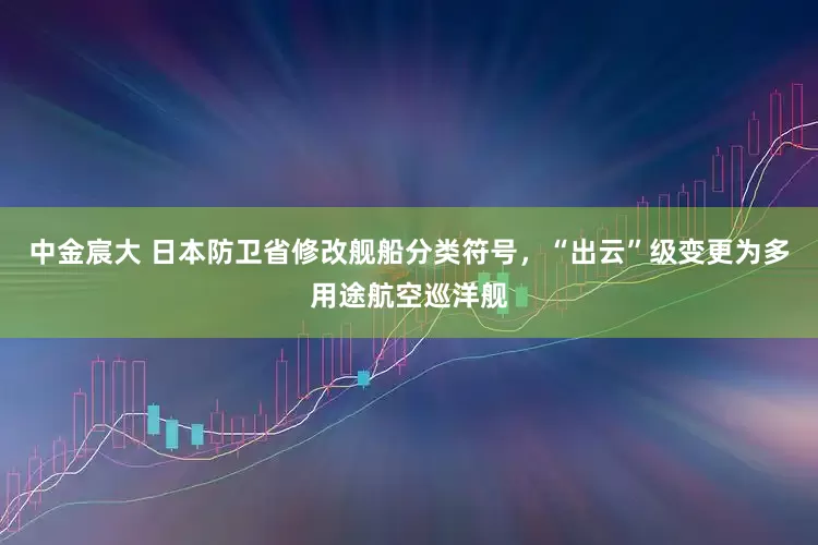 中金宸大 日本防卫省修改舰船分类符号，“出云”级变更为多用途航空巡洋舰