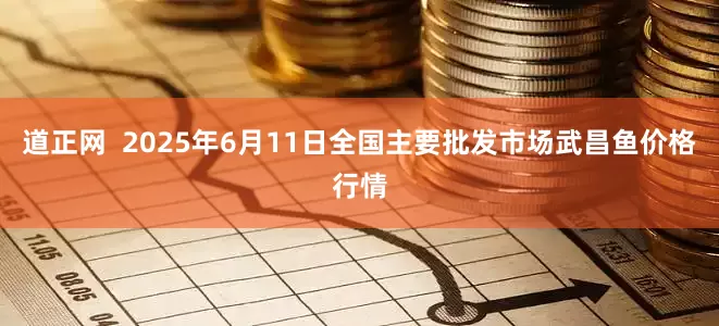 道正网  2025年6月11日全国主要批发市场武昌鱼价格行情