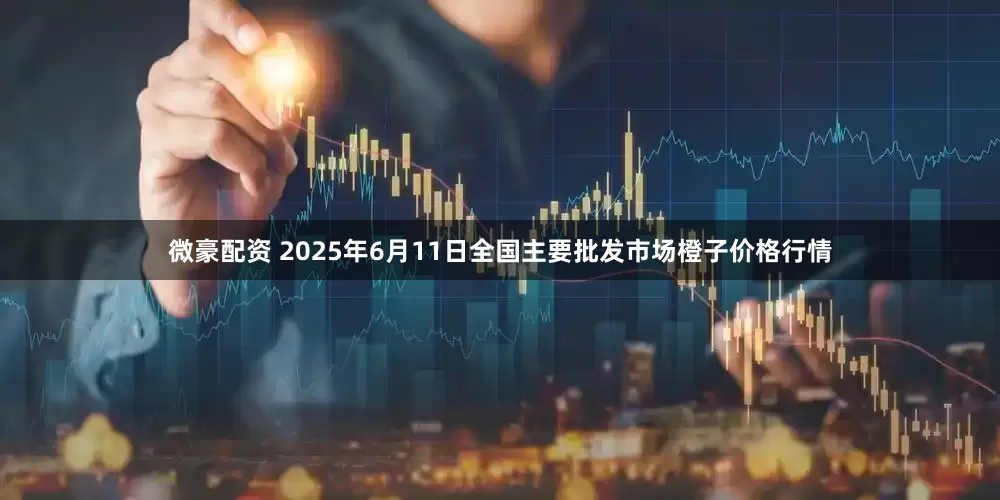 微豪配资 2025年6月11日全国主要批发市场橙子价格行情