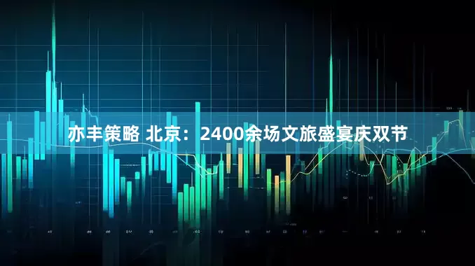 亦丰策略 北京：2400余场文旅盛宴庆双节