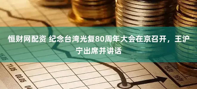 恒财网配资 纪念台湾光复80周年大会在京召开，王沪宁出席并讲话