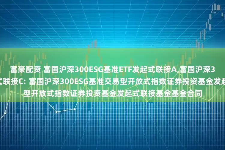富豪配资 富国沪深300ESG基准ETF发起式联接A,富国沪深300ESG基准ETF发起式联接C: 富国沪深300ESG基准交易型开放式指数证券投资基金发起式联接基金基金合同