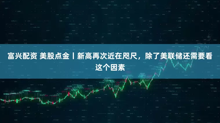 富兴配资 美股点金丨新高再次近在咫尺，除了美联储还需要看这个因素