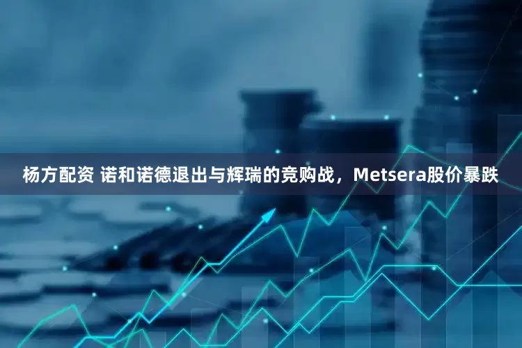 杨方配资 诺和诺德退出与辉瑞的竞购战，Metsera股价暴跌