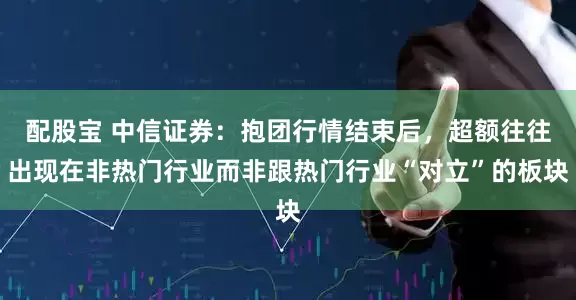 配股宝 中信证券：抱团行情结束后，超额往往出现在非热门行业而非跟热门行业“对立”的板块