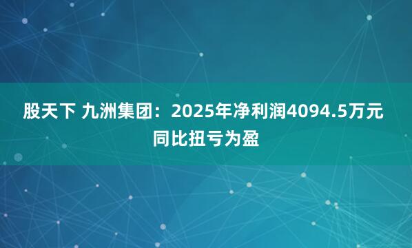 股天下 九洲集团：2025年净利润4094.5万元 同比扭亏为盈