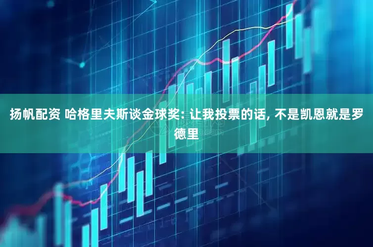 扬帆配资 哈格里夫斯谈金球奖: 让我投票的话, 不是凯恩就是罗德里