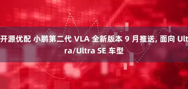 开源优配 小鹏第二代 VLA 全新版本 9 月推送, 面向 Ultra/Ultra SE 车型