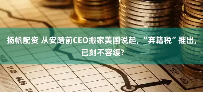 扬帆配资 从安踏前CEO搬家美国说起, “弃籍税”推出, 已刻不容缓?